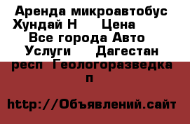 Аренда микроавтобус Хундай Н1  › Цена ­ 50 - Все города Авто » Услуги   . Дагестан респ.,Геологоразведка п.